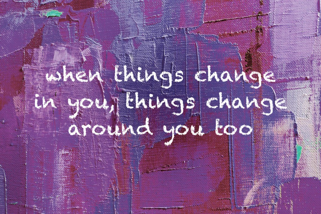 When things change in you, things change around you too.